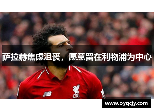 萨拉赫焦虑沮丧，愿意留在利物浦为中心